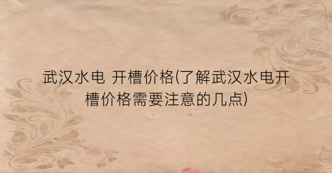 武汉水电 开槽价格(了解武汉水电开槽价格需要注意的几点)